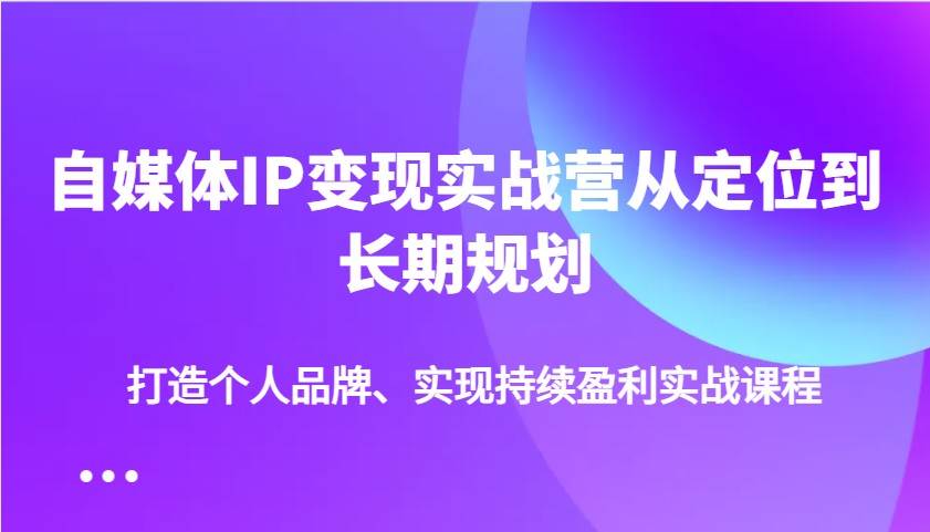 自媒体IP变现实战营从定位到长期规划，打造个人品牌、实现持续盈利实战课程-泰戈创艺资源库