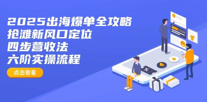 （14130期）2025出海爆单全攻略：抢滩新风口定位+四步营收法+六阶实操流程-泰戈创艺资源库
