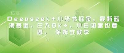 Deepseek+小绿书掘金，最新蓝海赛道，日入6k+，小白闭眼也要做， 保姆式教学-泰戈创艺资源库