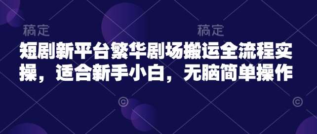 短剧新平台繁华剧场搬运全流程实操，适合新手小白，无脑简单操作-泰戈创艺资源库