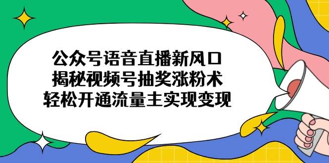 （14112期）公众号语音直播新风口，揭秘视频号抽奖涨粉术，轻松开通流量主实现变现-泰戈创艺资源库