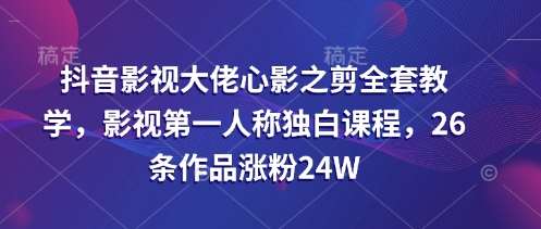 抖音影视大佬心影之剪全套教学，影视第一人称独白课程，26条作品涨粉24W-泰戈创艺资源库