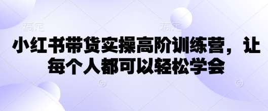 小红书带货实操高阶训练营，让每个人都可以轻松学会-泰戈创艺资源库