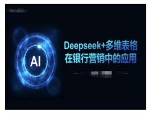 Deepseek+多维表格在银行营销场景中的应用-泰戈创艺资源库