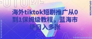 海外tiktok短剧推广从0到1保姆级教程，蓝海市场日入多张-泰戈创艺资源库