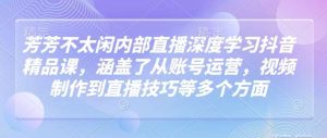 芳芳不太闲内部直播深度学习抖音精品课,涵盖了从账号运营,视频制作到直播技巧等多个方面-泰戈创艺资源库
