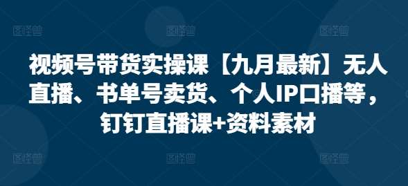 视频号带货实操课【25年3月最新】无人直播、书单号卖货、个人IP口播等，钉钉直播课+资料素材-泰戈创艺资源库