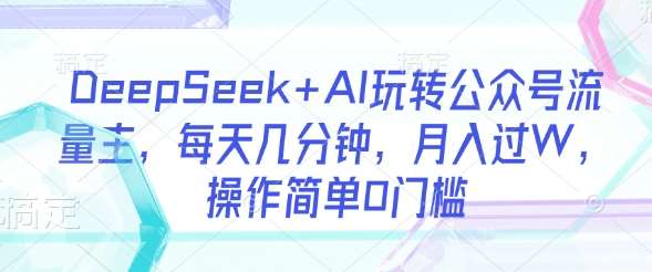 DeepSeek+AI玩转公众号流量主，每天几分钟，月入过W，操作简单0门槛-泰戈创艺资源库