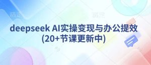 deepseek AI实操变现与办公提效(20+节课更新中)-泰戈创艺资源库