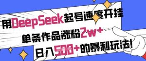 用DeepSeek起号速度开挂，单条作品涨粉2w+，日入5张+的暴利玩法-泰戈创艺资源库