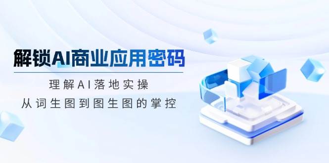 （14439期）解锁AI商业应用密码：理解AI落地实操，从词生图到图生图的掌控-泰戈创艺资源库