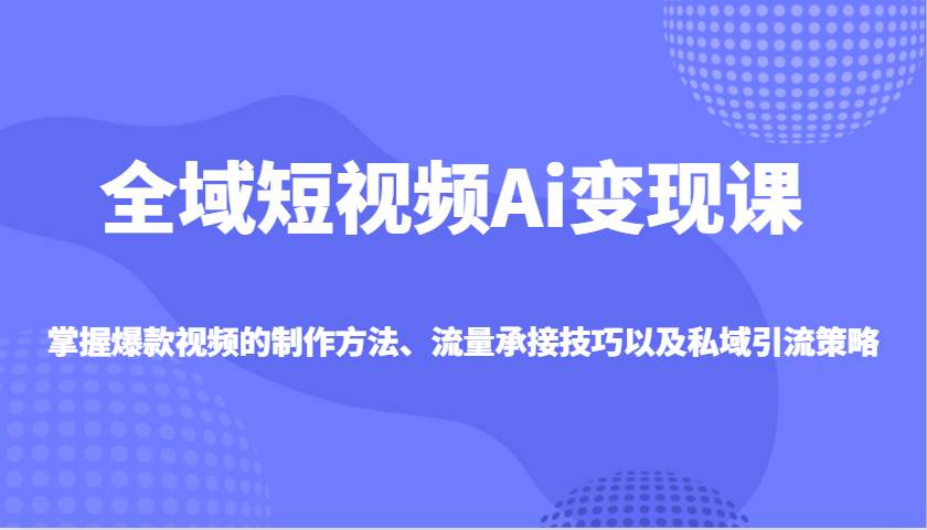 全域短视频Ai变现课，掌握爆款视频的制作方法、流量承接技巧以及私域引流策略-泰戈创艺资源库