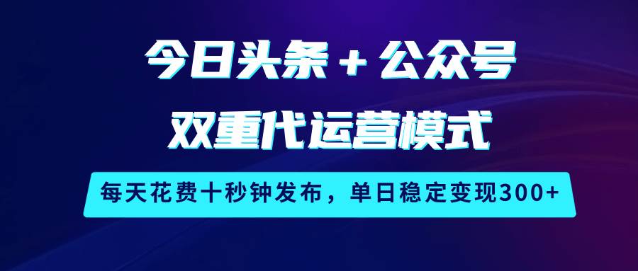 今日头条＋公众号双重代运营模式，每天花费十秒钟发布，单日稳定变现300+-泰戈创艺资源库