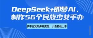 DeepSeek+即梦AI,制作56个民族少女手办,附详细教程+变现方向-泰戈创艺资源库