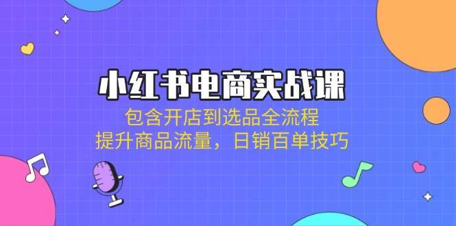 小红书电商实战课：包含开店到选品全流程，提升商品流量，日销百单技巧-泰戈创艺资源库