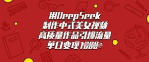 用DeepSeek制作中式美女视频，高质量作品引爆流量，单日变现多张-泰戈创艺资源库
