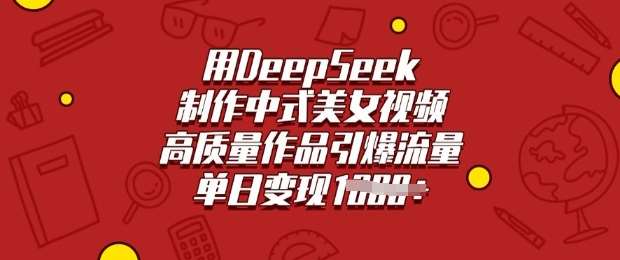 用DeepSeek制作中式美女视频，高质量作品引爆流量，单日变现多张-泰戈创艺资源库