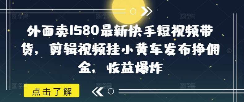 外面卖1580最新快手短视频带货，剪辑视频挂小黄车发布挣佣金，收益爆炸-泰戈创艺资源库
