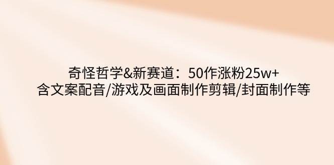 奇怪哲学-新赛道：50作涨粉25w+含文案配音/游戏及画面制作剪辑/封面制作等-泰戈创艺资源库