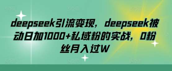 deepseek引流变现，deepseek被动日加1000+私域粉的实战，0粉丝月入过W-泰戈创艺资源库