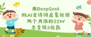 用DeepSeek做AI古诗词启蒙视频，两个月涨粉22W，总变现5位数-泰戈创艺资源库