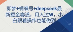 即梦+蝴蝶号+deepseek最新掘金赛道，月入过W，小白跟着操作也能做到-泰戈创艺资源库