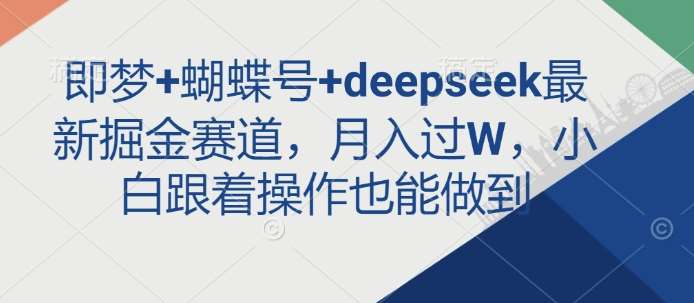 即梦+蝴蝶号+deepseek最新掘金赛道，月入过W，小白跟着操作也能做到-泰戈创艺资源库