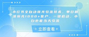 小红书全自动曝光引流技术，单日精准曝光1000+客户，一键启动，小白也能当天引流【揭秘】-泰戈创艺资源库