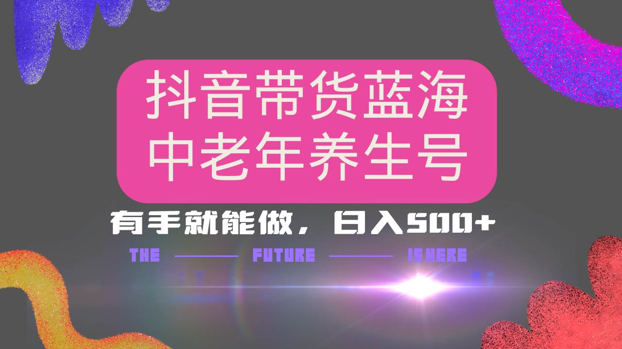 （14362期）抖音带货冷门赛道，用AI做中老年养生号，可矩阵放大，小白也能月入30000+-泰戈创艺资源库