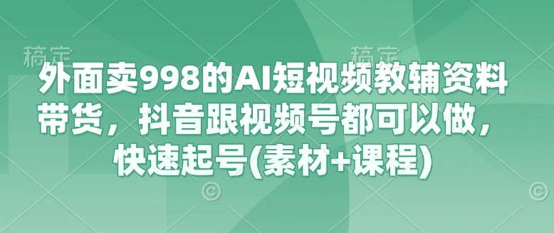 外面卖998的AI短视频教辅资料带货，抖音跟视频号都可以做，快速起号(素材+课程)-泰戈创艺资源库