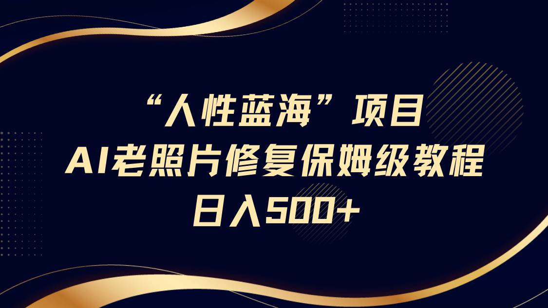 “人性蓝海”AI老照片修复项目保姆级教程，长期复购，轻松日入500+-泰戈创艺资源库