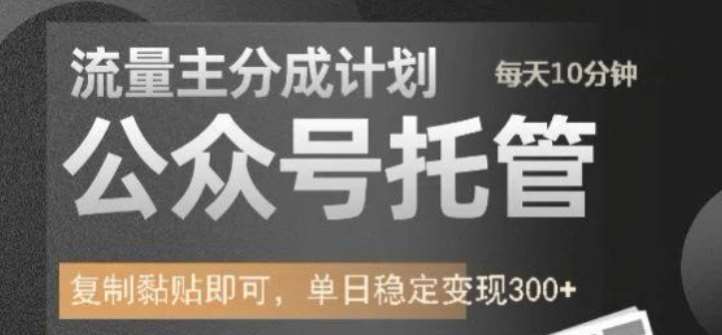 公众号托管计划-流量主分成计划，每天只需发布文章，单日稳定变现300+【揭秘】-泰戈创艺资源库