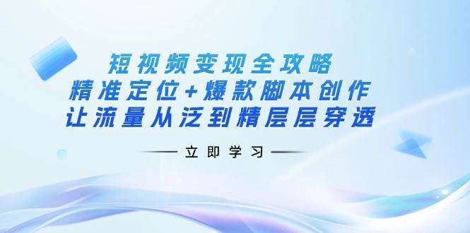 短视频变现全攻略：精准定位+爆款脚本创作，让流量从泛到精层层穿透-泰戈创艺资源库