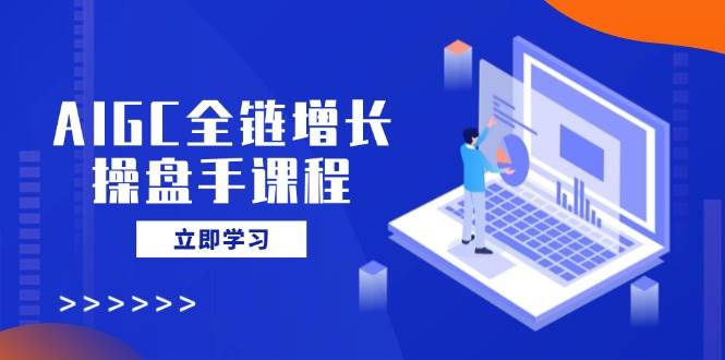 （14523期）AIGC全链增长操盘手课程，从AI基础到私有化应用，轻松驾驭AI助力营销-泰戈创艺资源库