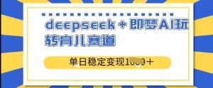 deepseek+即梦AI玩转育儿赛道，单日稳定变现多张-泰戈创艺资源库