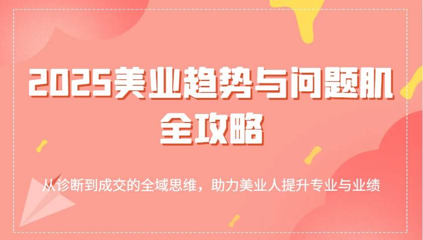 2025美业趋势与问题肌全攻略：从诊断到成交的全域思维，助力美业人提升专业与业绩-泰戈创艺资源库