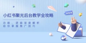 （14114期）小红书聚光后台教学全攻略，功能、逻辑深度解析，助你掌握推广技巧-泰戈创艺资源库