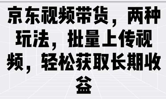 京东视频带货，两种玩法，批量上传视频，轻松获取长期收益-泰戈创艺资源库