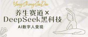 (14489期)养生赛道×DeepSeek黑科技:AI数字人变现,小白也能月入过万-泰戈创艺资源库