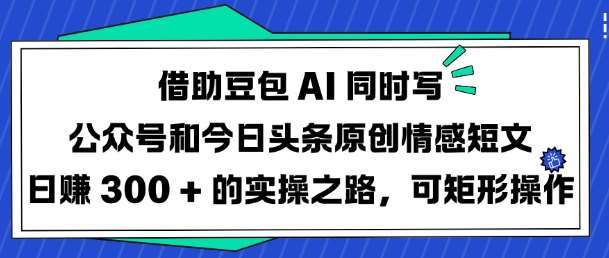 借助豆包AI同时写公众号和今日头条原创情感短文日入3张的实操之路，可矩形操作-泰戈创艺资源库