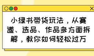 （14537期）小绿书带货玩法，从赛道、选品、作品多方面拆解，教你如何轻松过万-泰戈创艺资源库