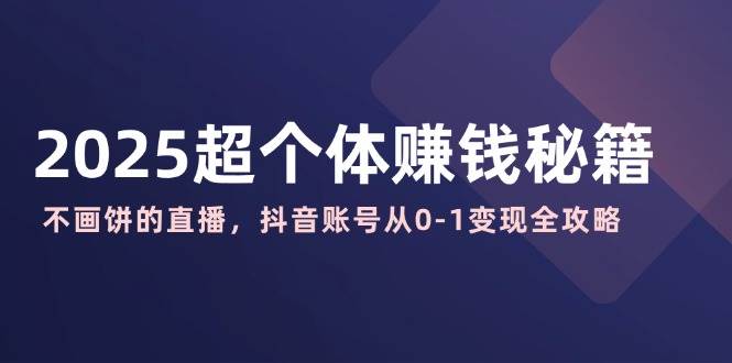 （14497期）2025超个体赚钱秘籍：不画饼的直播，抖音账号从0-1变现全攻略-泰戈创艺资源库