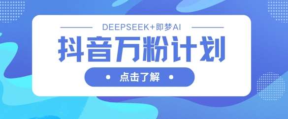 抖音万粉计划，利用DeepSeek+即梦AI生成视频，快速涨到万粉-泰戈创艺资源库