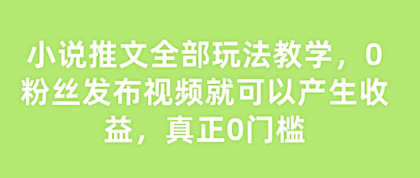 小说推文全部玩法教学，0粉丝发布视频就可以产生收益，真正0门槛-泰戈创艺资源库