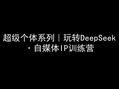 超级个体系列，玩转DeepSeek·自媒体IP训练营，deepseek教程-泰戈创艺资源库