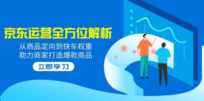 （14477期）2025京东运营全方位解析：从商品定向到快车权重，助力商家打造爆款商品-泰戈创艺资源库