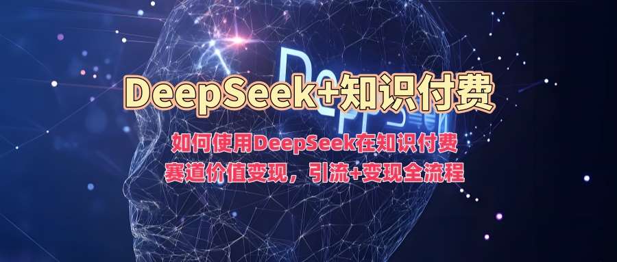 如何使用DeepSeek在知识付费赛道价值变现，引流+变现全流程-泰戈创艺资源库
