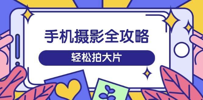 手机摄影全攻略，从拍摄到剪辑，训练营带你玩转短视频，轻松拍大片-泰戈创艺资源库