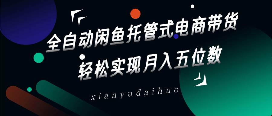 全自动闲鱼托管式电商带货，一部手机和一个闲鱼号就可以开干，轻松实现月入五位数-泰戈创艺资源库