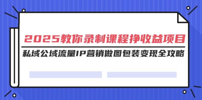 （14486期）2025教你录制课程挣收益项目，私域公域流量IP营销做图包装变现全攻略-泰戈创艺资源库